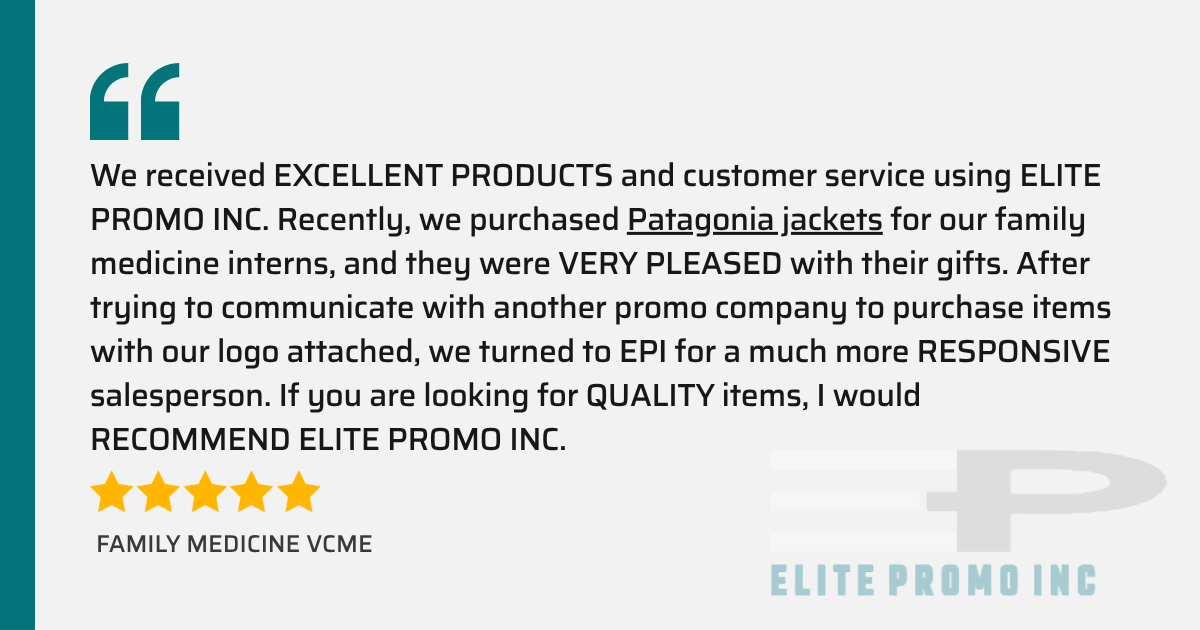 Five-star testimonial from Family Medicine VCME: “We received EXCELLENT PRODUCTS and customer service using ELITE PROMO INC. Recently, we purchased Patagonia jackets for our family medicine interns, and they were VERY PLEASED with their gifts. After trying to communicate with another promo company to purchase items with our logo attached, we turned to EPI for a much more RESPONSIVE salesperson. If you are looking for QUALITY items, I would RECOMMEND ELITE PROMO INC.”