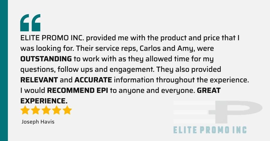Five-star testimonial from Joseph Havis: ELITE PROMO INC. provided me with the product and price that I was looking for. Their service reps, Carlos and Amy, were OUTSTANDING to work with as they allowed time for my questions, follow ups and engagement. They also provided RELEVANT and ACCURATE information throughout the experience. I would RECOMMEND EPI to anyone and everyone. GREAT EXPERIENCE.